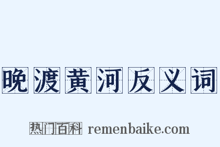 晚渡黄河反义词是什么意思的图片